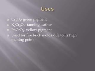    Cr2O3- green pigment
   K2Cr2O7- tanning leather
   PbCrO4- yellow pigment
   Used for fire brick molds due to its high
    melting point
 
