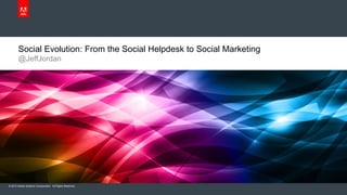 Social Evolution: From the Social Helpdesk to Social Marketing
       @JeffJordan




© 2012 Adobe Systems Incorporated. All Rights Reserved.
 