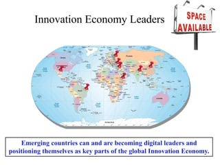 Innovation Economy Leaders




    Emerging countries can and are becoming digital leaders and
positioning themselves as key parts of the global Innovation Economy.
 