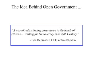 The Idea Behind Open Government ...




“A way of redistributing governance to the hands of
citizens ... Waiting for bureaucracy is so 20th Century.”

               - Ben Berkowitz, CEO of SeeClickFix
 