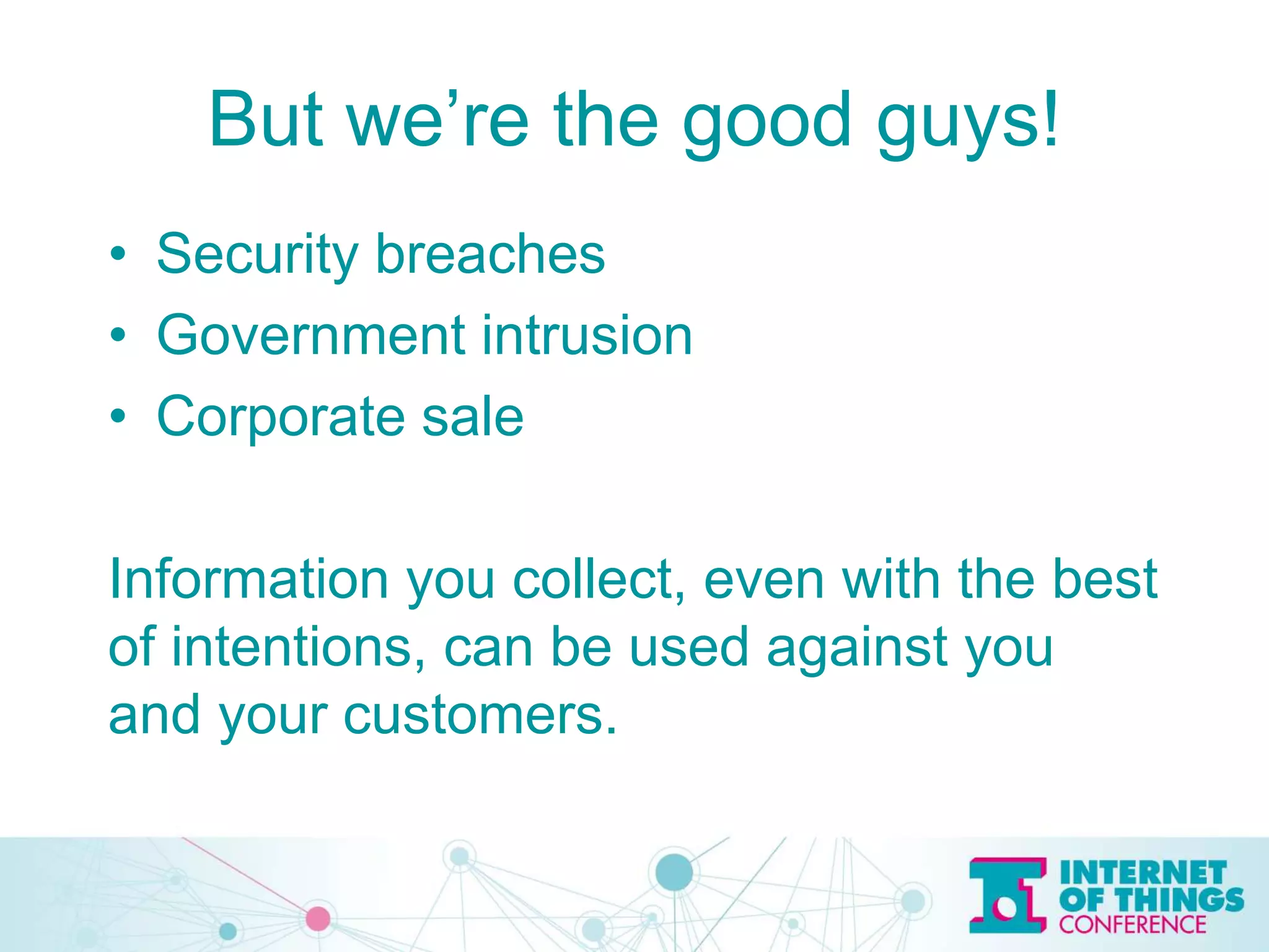 But we’re the good guys!
• Security breaches
• Government intrusion
• Corporate sale
Information you collect, even with the best
of intentions, can be used against you
and your customers.
 