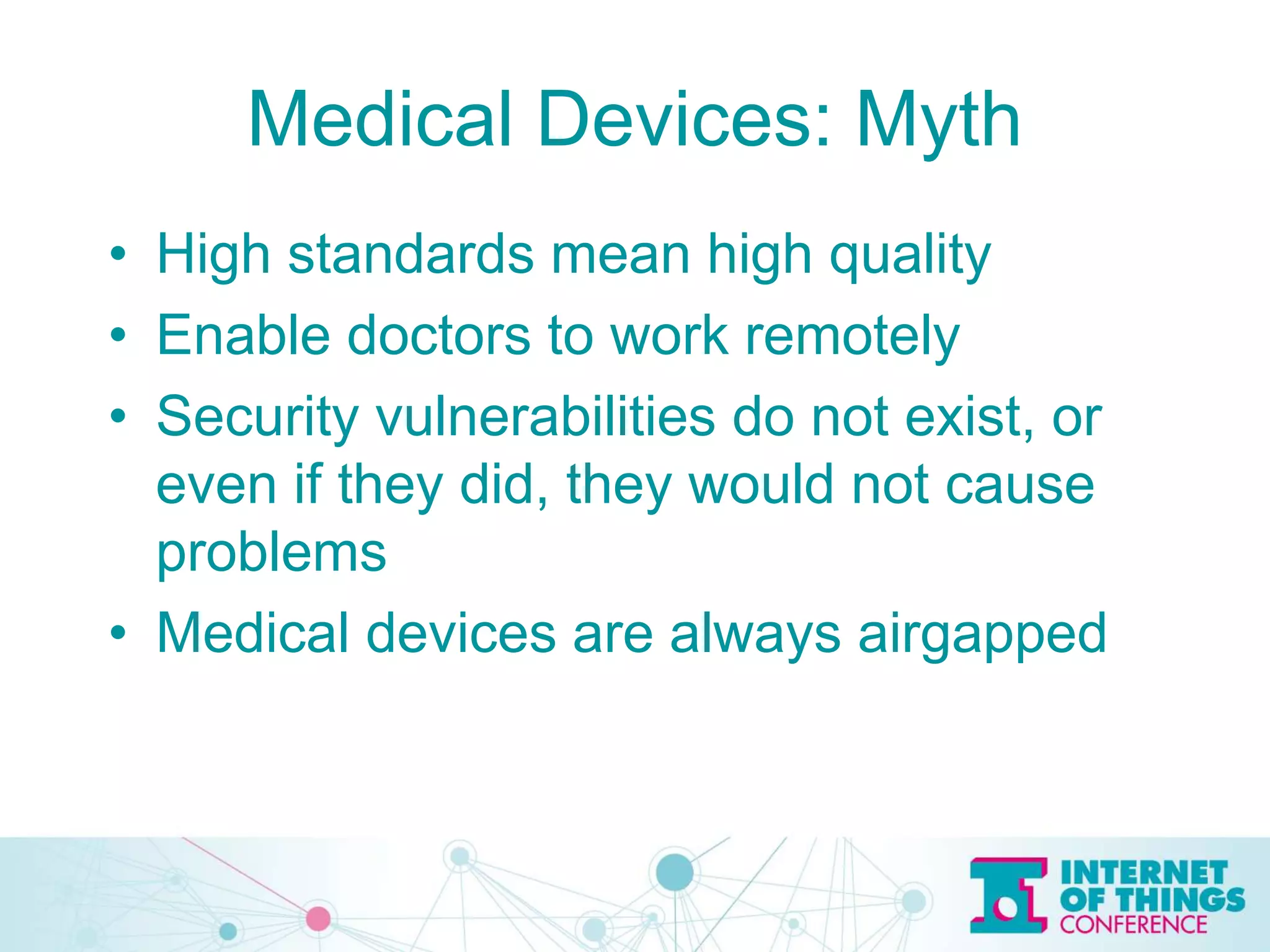 Medical Devices: Myth
• High standards mean high quality
• Enable doctors to work remotely
• Security vulnerabilities do not exist, or
even if they did, they would not cause
problems
• Medical devices are always airgapped
 