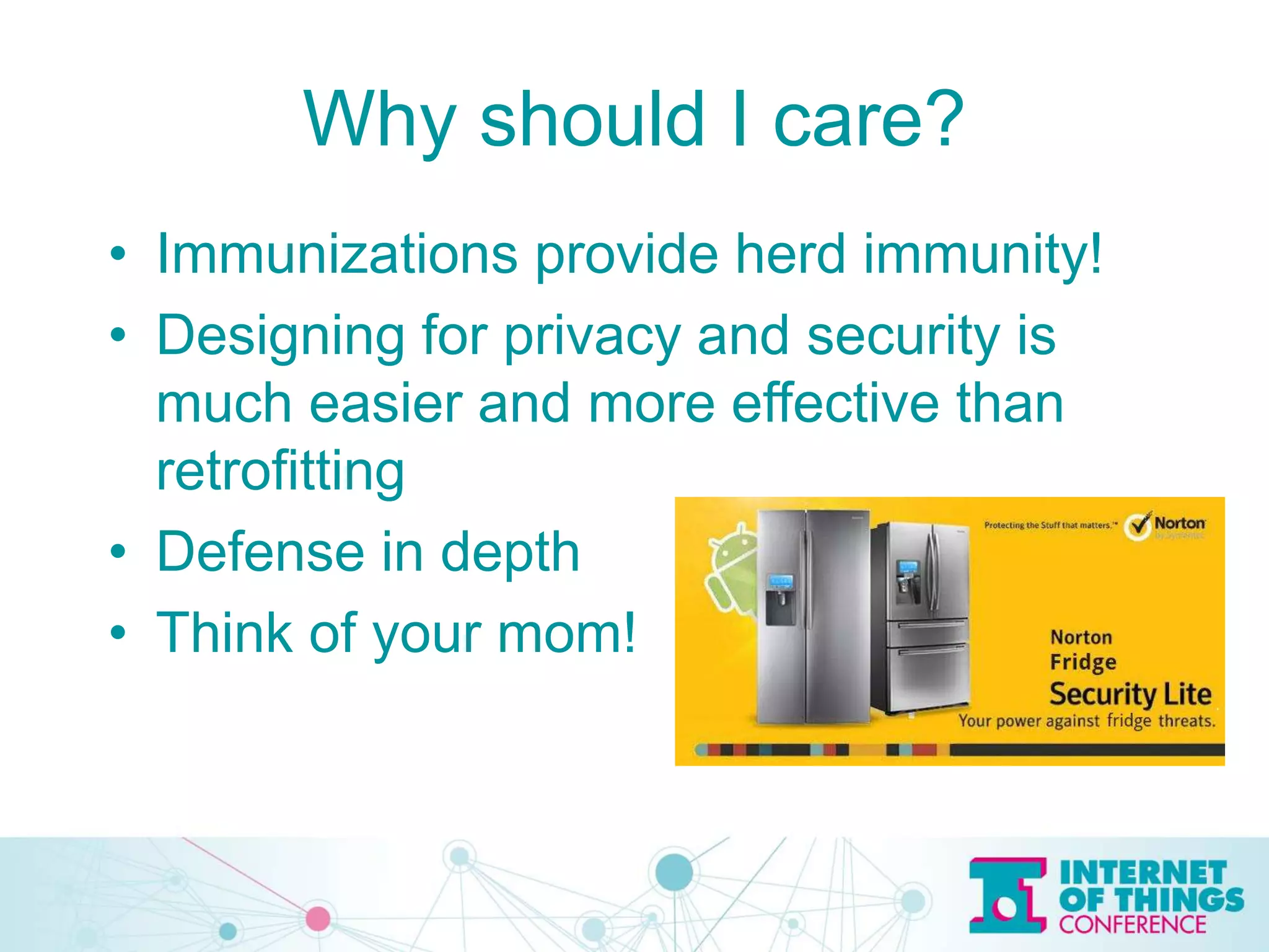 Why should I care?
• Immunizations provide herd immunity!
• Designing for privacy and security is
much easier and more effective than
retrofitting
• Defense in depth
• Think of your mom!
 