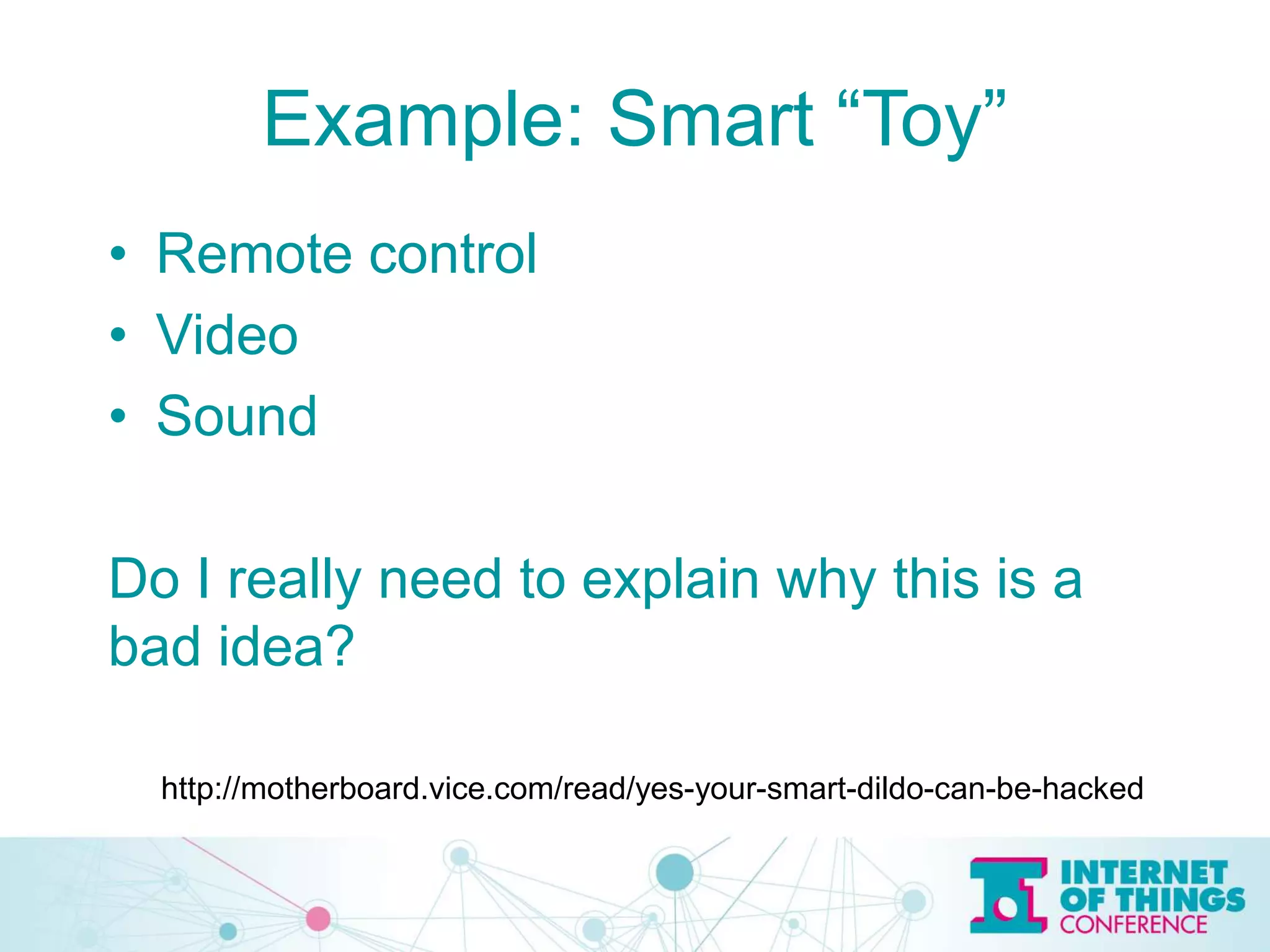 Example: Smart “Toy”
http://motherboard.vice.com/read/yes-your-smart-dildo-can-be-hacked
• Remote control
• Video
• Sound
Do I really need to explain why this is a
bad idea?
 