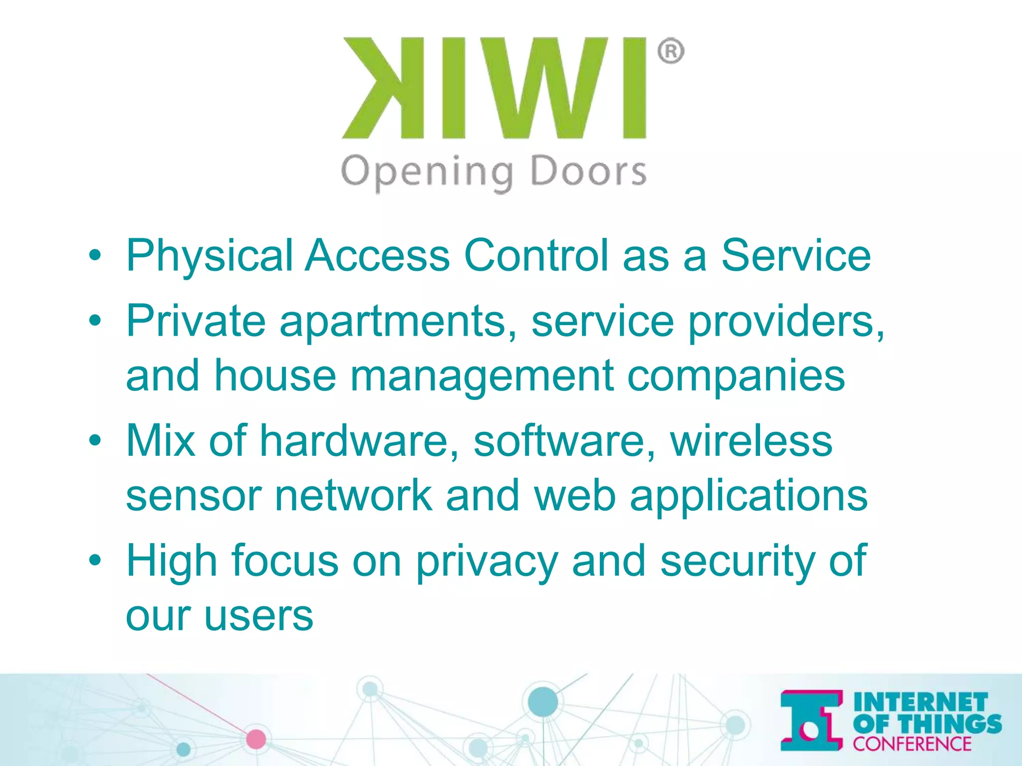 • Physical Access Control as a Service
• Private apartments, service providers,
and house management companies
• Mix of hardware, software, wireless
sensor network and web applications
• High focus on privacy and security of
our users
 