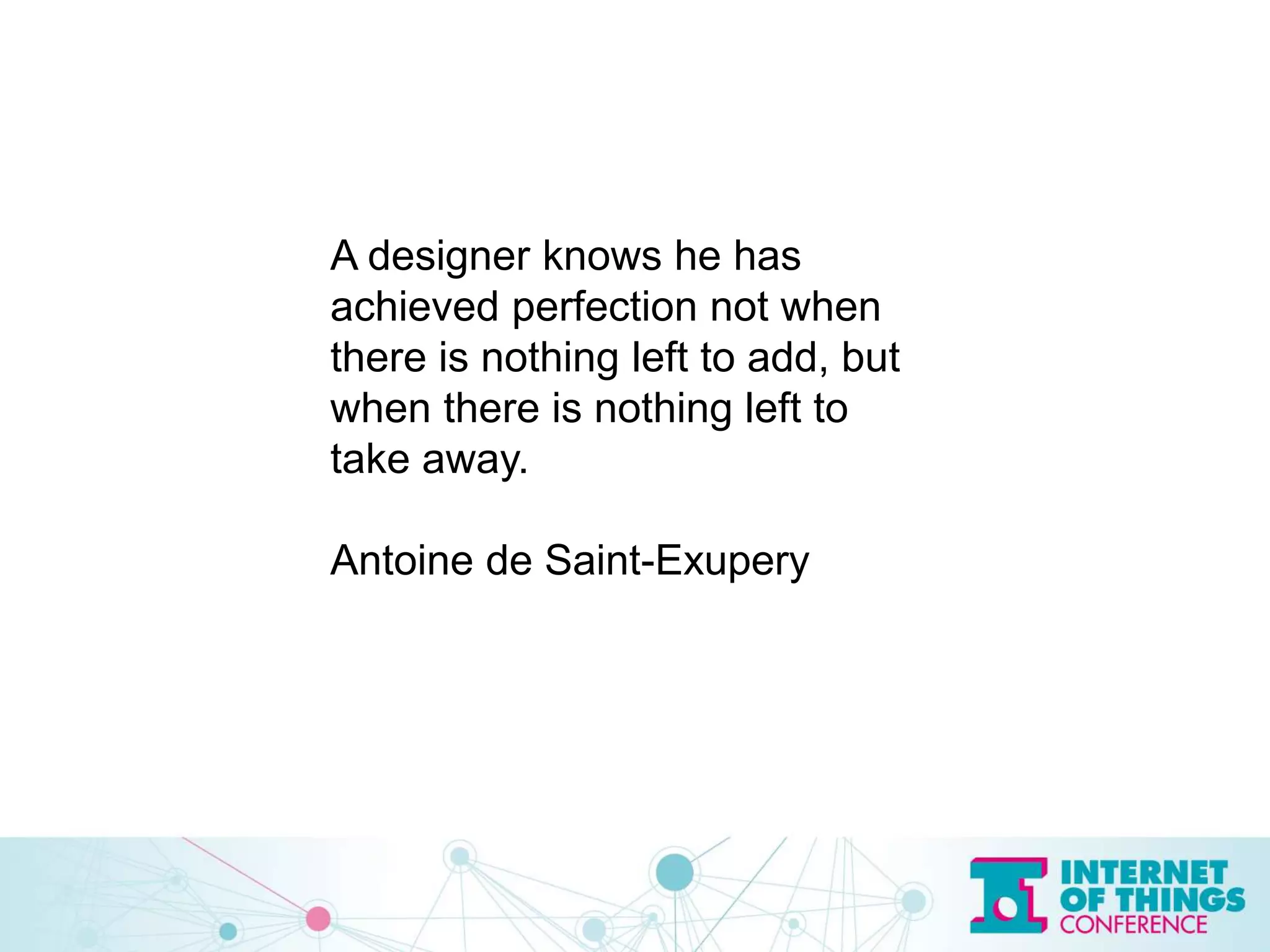 A designer knows he has
achieved perfection not when
there is nothing left to add, but
when there is nothing left to
take away.
Antoine de Saint-Exupery
 