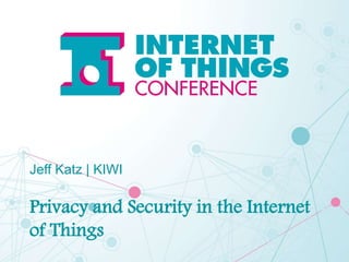 Jeff Katz | KIWI
Privacy and Security in the Internet
of Things
 