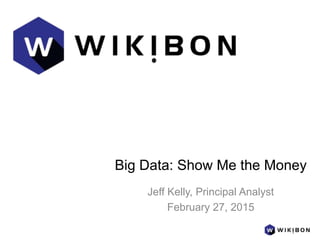 Big Data: Show Me the Money
Jeff Kelly, Principal Analyst
February 27, 2015
 