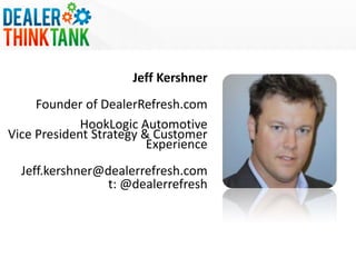 Jeff Kershner
Founder of DealerRefresh.com
HookLogic Automotive
Vice President Strategy & Customer
Experience

Jeff.kershner@dealerrefresh.com
t: @dealerrefresh

 