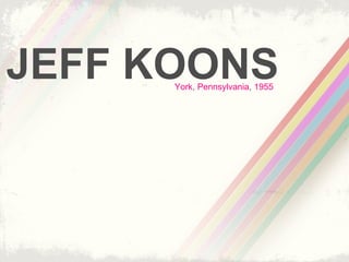 JEFF KOONS
      York, Pennsylvania, 1955
 