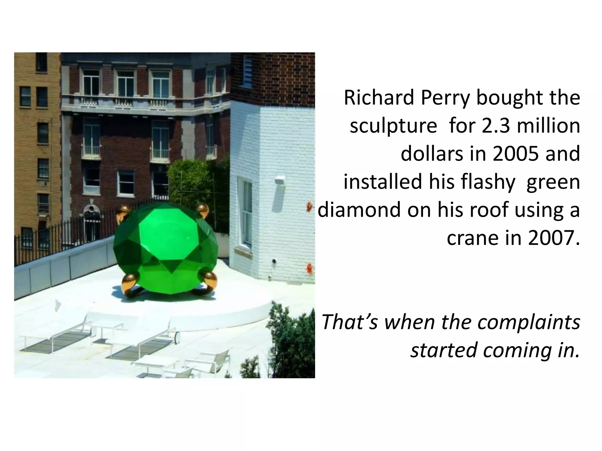 Richard Perry bought the
sculpture for 2.3 million
dollars in 2005 and
installed his flashy green
diamond on his roof using a
crane in 2007.
That’s when the complaints
started coming in.
 