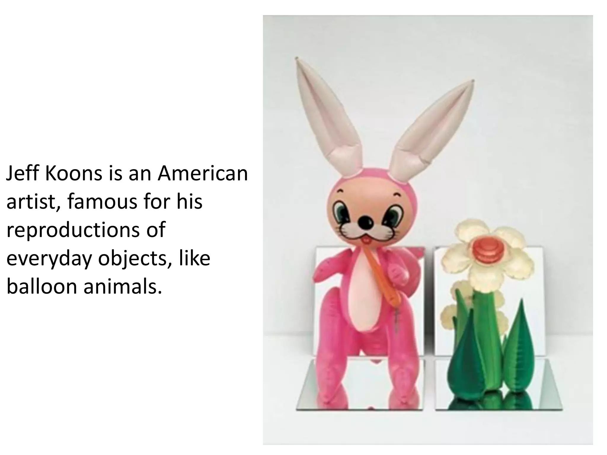 Jeff Koons is an American
artist, famous for his
reproductions of
everyday objects, like
balloon animals.
 
