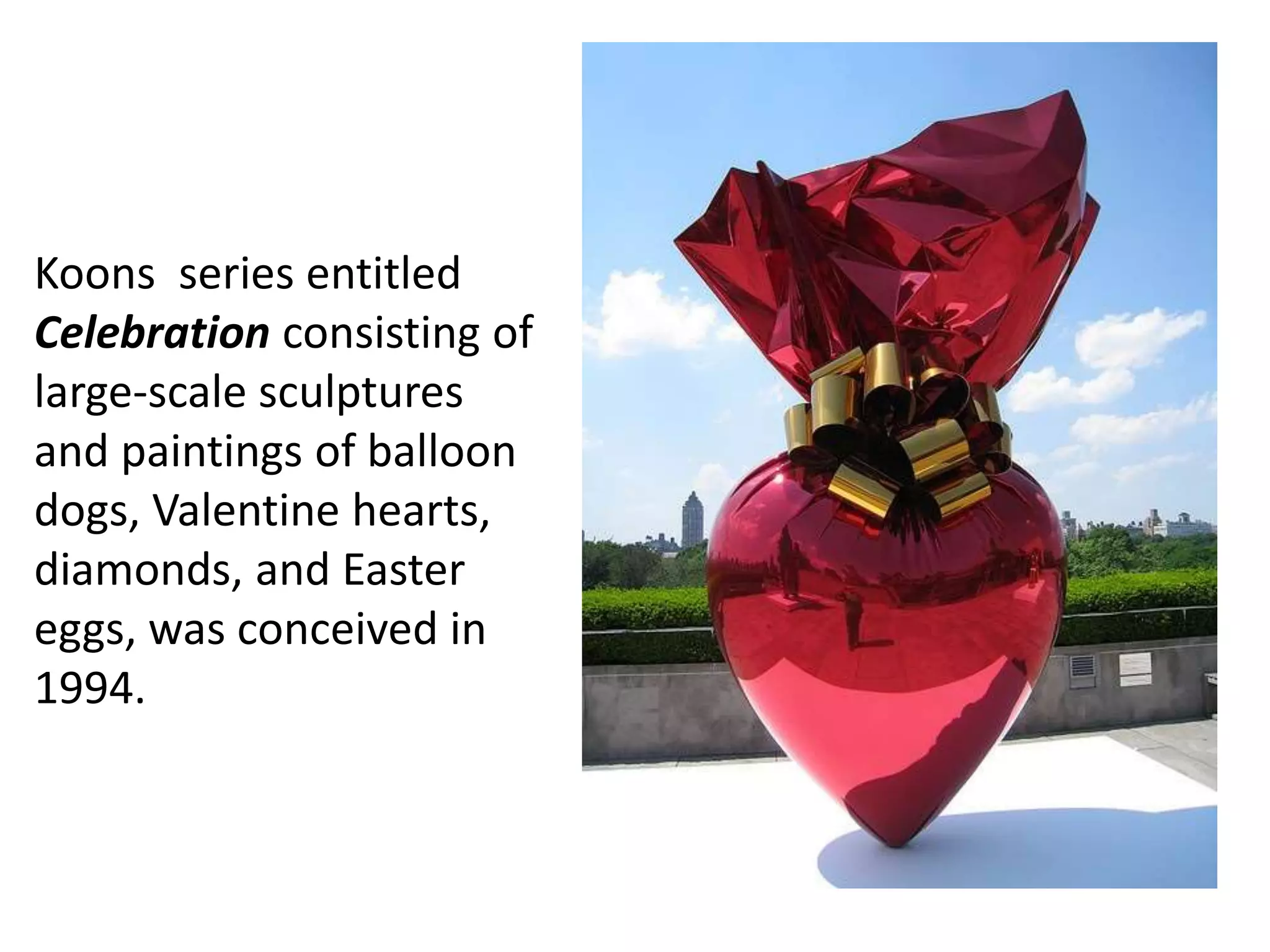 Koons series entitled
Celebration consisting of
large-scale sculptures
and paintings of balloon
dogs, Valentine hearts,
diamonds, and Easter
eggs, was conceived in
1994.
 