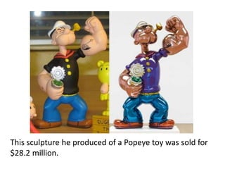 This sculpture he produced of a Popeye toy was sold for
$28.2 million.
 