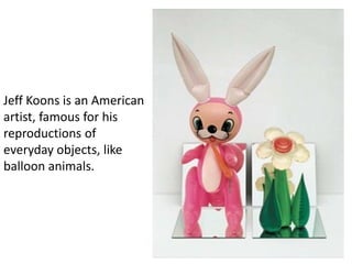 Jeff Koons is an American
artist, famous for his
reproductions of
everyday objects, like
balloon animals.
 