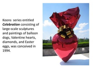 Koons series entitled
Celebration consisting of
large-scale sculptures
and paintings of balloon
dogs, Valentine hearts,
diamonds, and Easter
eggs, was conceived in
1994.
 