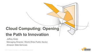 © 2015, Amazon Web Services, Inc. or its Affiliates. All rights reserved.
Cloud Computing: Opening
the Path to Innovation
Jeffrey Kratz
Managing Director, World-Wide Public Sector
Amazon Web Services
 