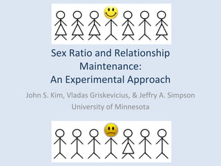 Sex Ratio and Relationship
             Maintenance:
       An Experimental Approach
John S. Kim, Vladas Griskevicius, & Jeffry A. Simpson
              University of Minnesota
 