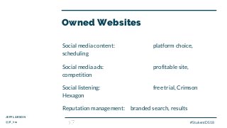 Owned Websites
Social media content: platform choice,
scheduling
Social media ads: profitable site,
competition
Social listening: free trial, Crimson
Hexagon
Reputation management: branded search, results
JEFF LARSON
@jff_lrsn #StukentDS18
 