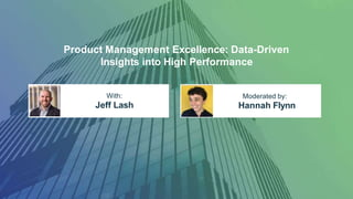 Product Management Excellence: Data-Driven
Insights into High Performance
With:
Jeff Lash
Moderated by:
Hannah Flynn
 