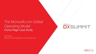 #DXS16
The Microsoft.com Global
Operating Model:
Home Page Case Study
Jeff Litvak
Director, Site Operations, Microsoft.com
 