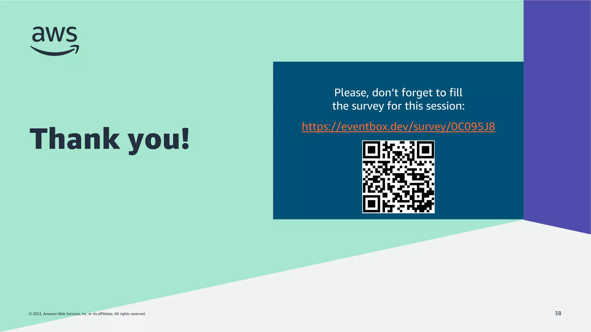 © 2022, Amazon Web Services, Inc. or its affiliates. All rights reserved.
© 2022, Amazon Web Services, Inc. or its affiliates. All rights reserved.
Thank you!
38
Please, don’t forget to fill
the survey for this session:
https://eventbox.dev/survey/0C095J8
 