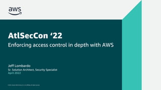 © 2022, Amazon Web Services, Inc. or its affiliates. All rights reserved.
© 2022, Amazon Web Services, Inc. or its affiliates. All rights reserved.
AtlSecCon ‘22
Enforcing access control in depth with AWS
Jeff Lombardo
Sr. Solution Architect, Security Specialist
April 2022
 