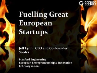 Fuelling	
  Great	
  
European	
  
Startups	
  
	
  

	
  
Jeﬀ	
  Lynn	
  |	
  CEO	
  and	
  Co-­‐Founder	
  
Seedrs	
  
	
  

Stanford	
  Engineering	
  
European	
  Entrepreneurship	
  &	
  Innovation	
  
February	
  10	
  2014

	
  

	
  

 