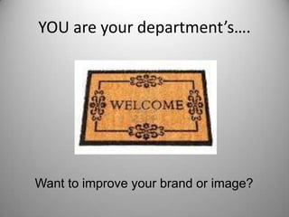 YOU are your department’s….
Want to improve your brand or image?
 
