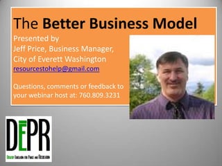 The Better Business Model
Presented by
Jeff Price, Business Manager,
City of Everett Washington
resourcestohelp@gmail.com
Questions, comments or feedback to
your webinar host at: 760.809.3231
5
 