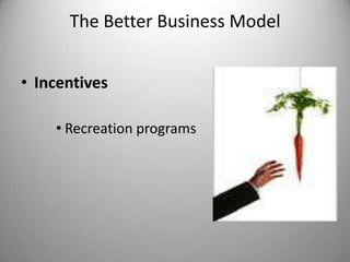The Better Business Model
• Incentives
• Recreation programs
 