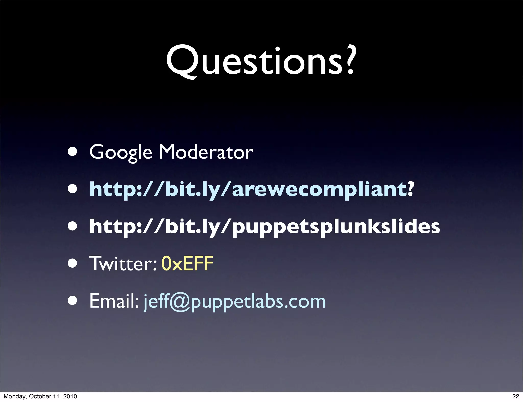 Questions?

                    • Google Moderator
                    • http://bit.ly/arewecompliant?
                    • http://bit.ly/puppetsplunkslides
                    • Twitter: 0xEFF
                    • Email: jeff@puppetlabs.com

Monday, October 11, 2010                                 22
 