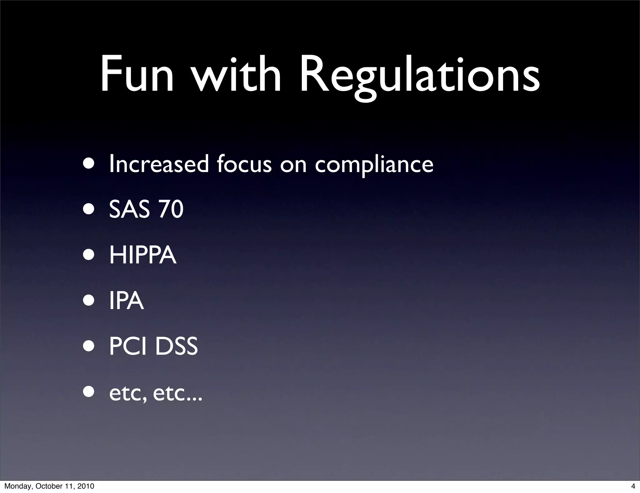 Fun with Regulations
                    • Increased focus on compliance
                    • SAS 70
                    • HIPPA
                    • IPA
                    • PCI DSS
                    • etc, etc...
Monday, October 11, 2010                              4
 
