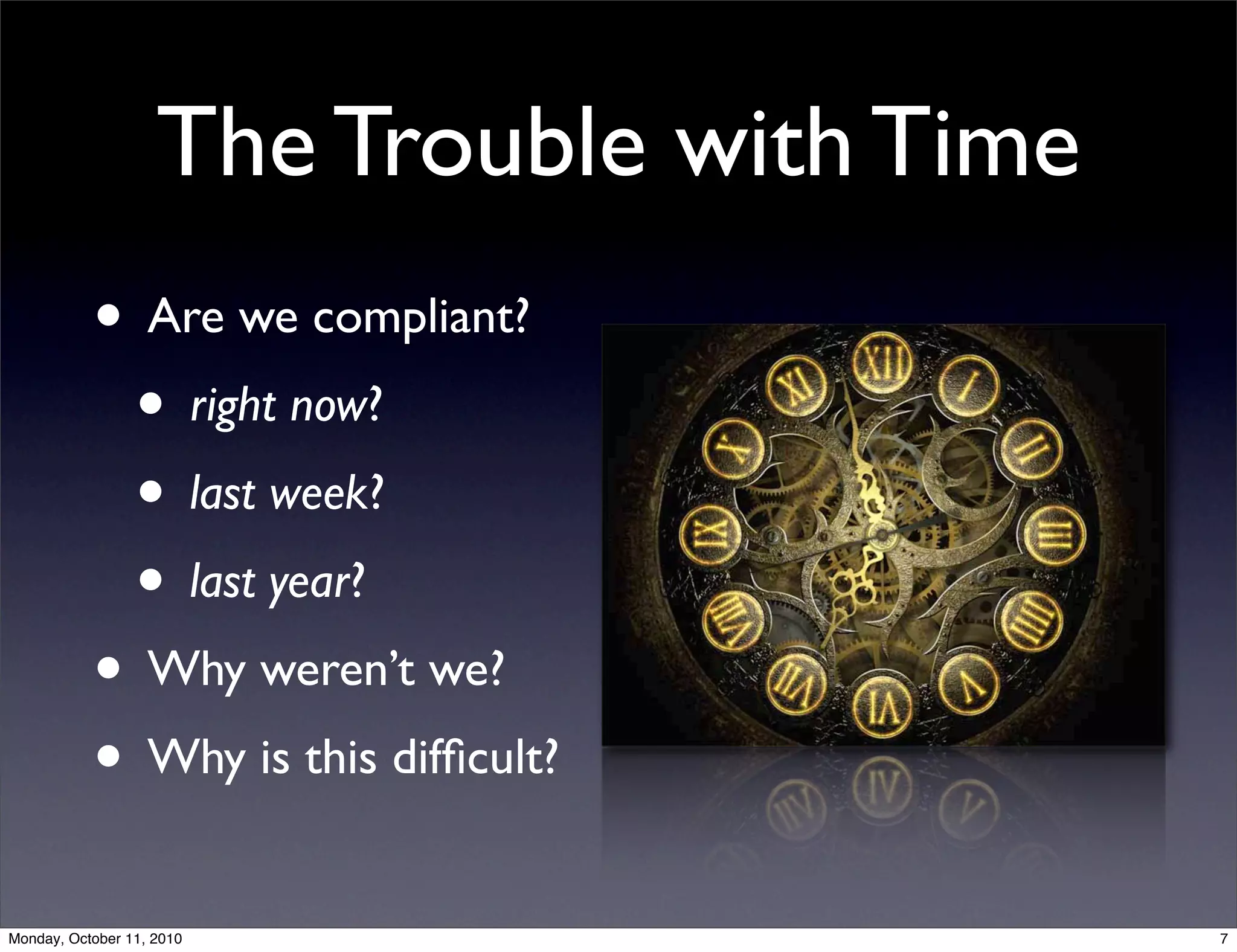 The Trouble with Time
           • Are we compliant?
            • right now?
            • last week?
            • last year?
           • Why weren’t we?
           • Why is this difﬁcult?
Monday, October 11, 2010                    7
 