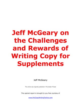 Jeff McGeary on
 the Challenges
and Rewards of
Writing Copy for
  Supplements

                       Jeff McGeary


       This article was originally published in The Golden Thread




  This special report is brought to you free courtesy of


             www.ProCopyWritingTactics.com
 