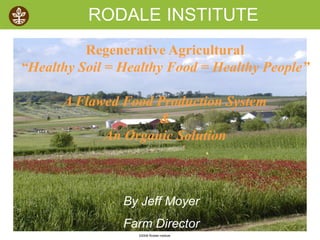 ©2008 Rodale institute
By Jeff Moyer
Farm Director
RODALE INSTITUTE
Regenerative Agricultural
“Healthy Soil = Healthy Food = Healthy People”
A Flawed Food Production System
&
An Organic Solution
 