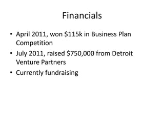 Financials
• April 2011, won $115k in Business Plan
  Competition
• July 2011, raised $750,000 from Detroit
  Venture Partners
• Currently fundraising
 