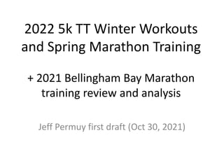 2022 5k TT Winter Workouts
and Spring Marathon Training
+ 2021 Bellingham Bay Marathon
training review and analysis
Jeff Permuy first draft (Oct 30, 2021)
 