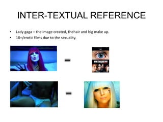 INTER-TEXTUAL REFERENCELady gaga – the image created, thehair and big make up.18+/erotic films due to the sexuality.--