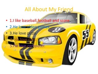 All About My Friend
• 1.I like baseball,football and score.
• 2.He love video games.
• 3.He love pizza.
  4. He love cars.
  5.He love computer.
 