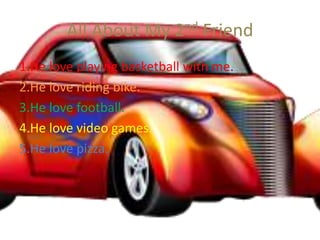 All About My 2nd Friend
1.He love playing basketball with me.
2.He love riding bike.
3.He love football.
4.He love video games.
5.He love pizza.
 