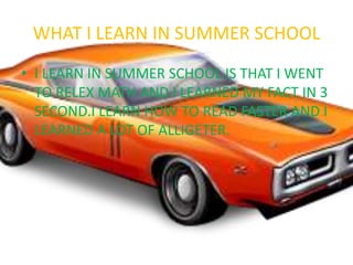 WHAT I LEARN IN SUMMER SCHOOL
• I LEARN IN SUMMER SCHOOL IS THAT I WENT
  TO RELEX MATH AND I LEARNED MY FACT IN 3
  SECOND.I LEARN HOW TO READ FASTER AND I
  LEARNED A LOT OF ALLIGETER.
 