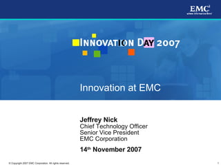 Innovation at EMC


                                                         Jeffrey Nick
                                                         Chief Technology Officer
                                                         Senior Vice President
                                                         EMC Corporation
                                                         14th November 2007
                                                                                    1
© Copyright 2007 EMC Corporation. All rights reserved.