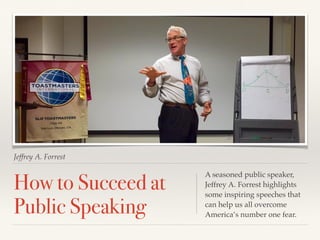 Jeffrey A. Forrest
How to Succeed at
Public Speaking
A seasoned public speaker,
Jeffrey A. Forrest highlights
some inspiring speeches that
can help us all overcome
America’s number one fear.
 