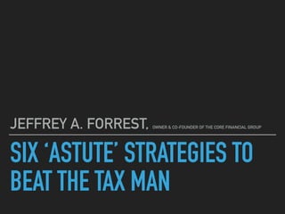 SIX ‘ASTUTE’ STRATEGIES TO
BEAT THE TAX MAN
JEFFREY A. FORREST, OWNER & CO-FOUNDER OF THE CORE FINANCIAL GROUP
 