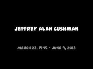 Jeffrey Alan Cushman
March 23, 1945 – June 9, 2013
 