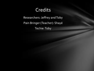 Credits
Researchers: Jeffrey and Toby
Pain Bringer (Teacher): Shayé
        Techie: Toby
 