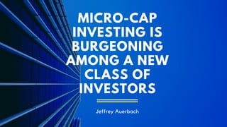 MICRO-CAP
INVESTING IS
BURGEONING
AMONG A NEW
CLASS OF
INVESTORS
Jeffrey Auerbach
 