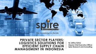 PRIVATE SECTOR PLAYERS:
LOGISTICS SOLUTIONS FOR
EFFICIENT SUPPLY CHAIN
MANAGEMENT IN INDONESIA
By Jeffrey Bahar
Deputy Chief Executive Officer
Spire Research and Consulting
 