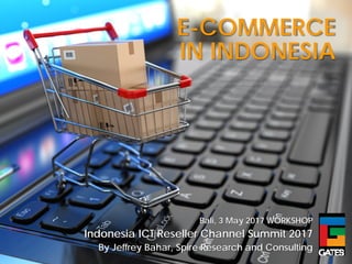 E-COMMERCE
IN INDONESIA
Bali, 3 May 2017 WORKSHOP
Indonesia ICT Reseller Channel Summit 2017
By Jeffrey Bahar, Spire Research and Consulting
 